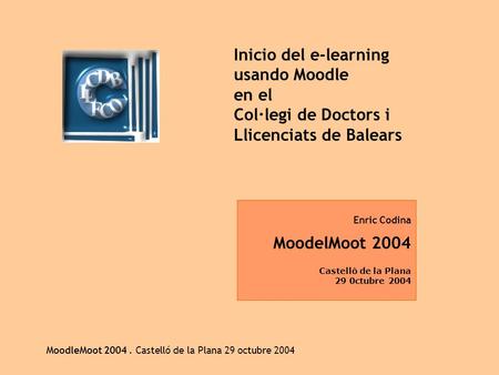 MoodleMoot 2004. Castelló de la Plana 29 octubre 2004 Inicio del e-learning usando Moodle en el Col·legi de Doctors i Llicenciats de Balears Enric Codina.