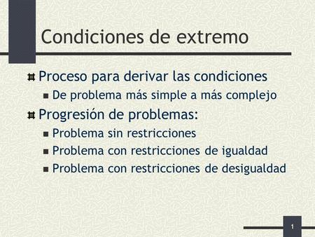 1 Condiciones de extremo Proceso para derivar las condiciones De problema más simple a más complejo Progresión de problemas: Problema sin restricciones.