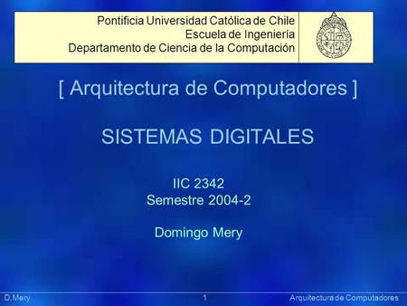 [ Arquitectura de Computadores ] SISTEMAS DIGITALES Präsentat ion Pontificia Universidad Católica de Chile Escuela de Ingeniería Departamento de Ciencia.