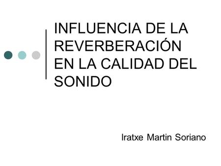 INFLUENCIA DE LA REVERBERACIÓN EN LA CALIDAD DEL SONIDO Iratxe Martin Soriano.