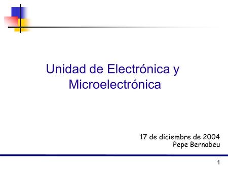 1 17 de diciembre de 2004 Pepe Bernabeu Unidad de Electrónica y Microelectrónica.