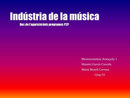 Indústria de la música Des de l’aparició dels programes P2P Microeconomia Avançada 1 Maurici Garcia Cazorla Maria Morell Cervera Grup 51.