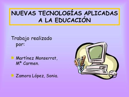 NUEVAS TECNOLOGÍAS APLICADAS A LA EDUCACIÓN Trabajo realizado por: Martínez Monserrat, Mª Carmen. Zamora López, Sonia.