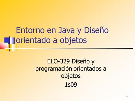 1 Entorno en Java y Diseño orientado a objetos ELO-329 Diseño y programación orientados a objetos 1s09.