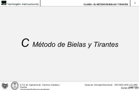 CLASES – EL MÉTODO DE BIELAS Y TIRANTES E.T.S. de Ingenieros de. Caminos, Canales y Puertos Universidad Politécnica de Madrid Curso 2010 - 2011 Grupo de.