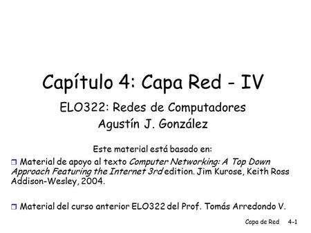 Capa de Red4-1 Capítulo 4: Capa Red - IV ELO322: Redes de Computadores Agustín J. González Este material está basado en:  Material de apoyo al texto Computer.