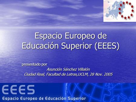 Espacio Europeo de Educación Superior (EEES) presentado por Asunción Sánchez Villalón Ciudad Real, Facultad de Letras,UCLM, 28 Nov. 2005.