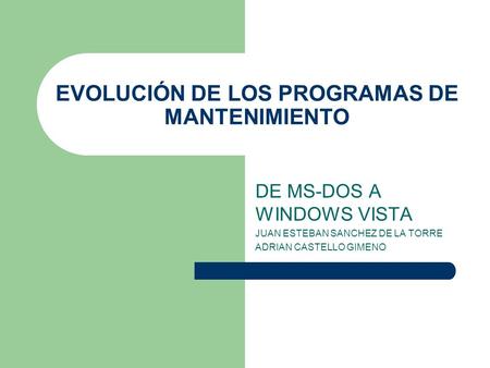 EVOLUCIÓN DE LOS PROGRAMAS DE MANTENIMIENTO DE MS-DOS A WINDOWS VISTA JUAN ESTEBAN SANCHEZ DE LA TORRE ADRIAN CASTELLO GIMENO.