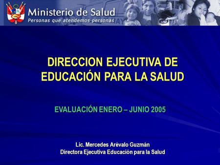 EVALUACIÓN ENERO – JUNIO 2005 DIRECCION EJECUTIVA DE EDUCACIÓN PARA LA SALUD Lic. Mercedes Arévalo Guzmán Directora Ejecutiva Educación para la Salud.