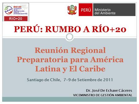 PERÚ: RUMBO A RÍO+20 Reunión Regional Preparatoria para América Latina y El Caribe Santiago de Chile, 7-9 de Setiembre de 2011 Dr. José De Echave Cáceres.