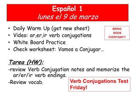 Español 1 lunes el 9 de marzo Daily Warm Up (get new sheet) Video: ar,er,ir verb conjugations White Board Practice Check worksheet: Vamos a Conjugar… Tarea.