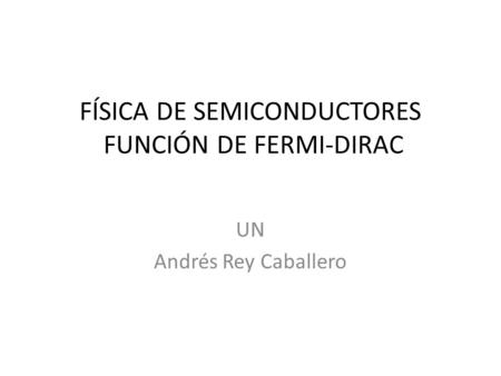 FÍSICA DE SEMICONDUCTORES FUNCIÓN DE FERMI-DIRAC UN Andrés Rey Caballero.