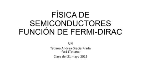 FÍSICA DE SEMICONDUCTORES FUNCIÓN DE FERMI-DIRAC UN Tatiana Andrea Gracia Prada -fsc11Tatiana- Clase del 21 mayo 2015.