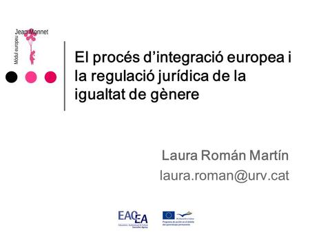 Laura Román Martín laura.roman@urv.cat El procés d’integració europea i la regulació jurídica de la igualtat de gènere Laura Román Martín laura.roman@urv.cat.