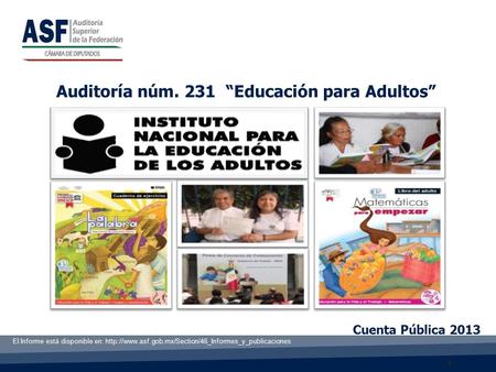 1 Cuenta Pública 2013 Auditoría núm. 231 “Educación para Adultos” El Informe está disponible en:
