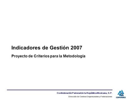 Confederación Patronal de la República Mexicana, S.P. Dirección de Centros Empresariales y Federaciones Indicadores de Gestión 2007 Proyecto de Criterios.