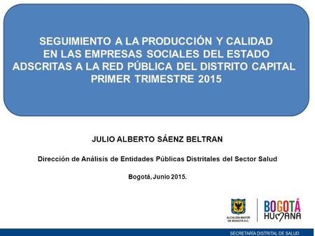 JULIO ALBERTO SÁENZ BELTRAN Dirección de Análisis de Entidades Públicas Distritales del Sector Salud Bogotá, Junio 2015. SEGUIMIENTO A LA PRODUCCIÓN Y.