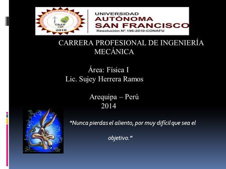 CARRERA PROFESIONAL DE INGENIERÍA MECÁNICA Área: Física I Lic. Sujey Herrera Ramos Arequipa – Perú 2014 Nunca pierdas el aliento, por muy difícil que.