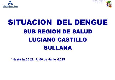 DIRECCIÓN GENERAL DE EPIDEMIOLOGIA SITUACION DEL DENGUE SUB REGION DE SALUD LUCIANO CASTILLO SULLANA *Hasta la SE 22, Al 06 de Junio -2015.