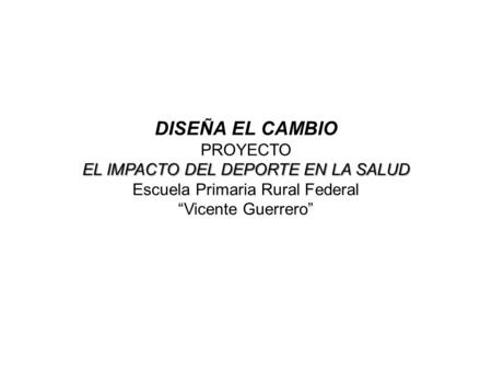 DISEÑA EL CAMBIO PROYECTO EL IMPACTO DEL DEPORTE EN LA SALUD Escuela Primaria Rural Federal “Vicente Guerrero”