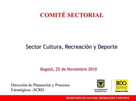 COMITÉ SECTORIAL Sector Cultura, Recreación y Deporte Bogotá, 25 de Noviembre 2010 Dirección de Planeación y Procesos Estratégicos -SCRD.