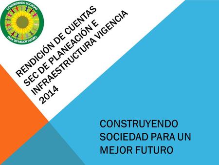 RENDICIÓN DE CUENTAS SEC DE PLANEACIÓN E INFRAESTRUCTURA VIGENCIA 2014 CONSTRUYENDO SOCIEDAD PARA UN MEJOR FUTURO.