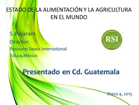 ESTADO DE LA ALIMENTACIÓN Y LA AGRICULTURA EN EL MUNDO S. Rajaram Director : Resource Seeds International Toluca,México Presentado en Cd. Guatemala Mayo.