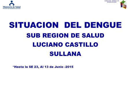 DIRECCIÓN GENERAL DE EPIDEMIOLOGIA SITUACION DEL DENGUE SUB REGION DE SALUD LUCIANO CASTILLO SULLANA *Hasta la SE 23, Al 13 de Junio -2015.