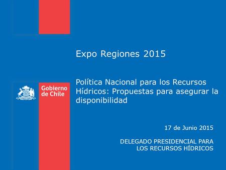 Expo Regiones 2015 Política Nacional para los Recursos Hídricos: Propuestas para asegurar la disponibilidad 17 de Junio 2015 DELEGADO PRESIDENCIAL PARA.
