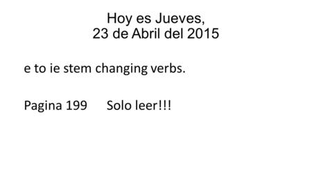 Hoy es Jueves, 23 de Abril del 2015 e to ie stem changing verbs. Pagina 199 Solo leer!!!