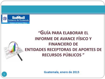 “Guía para elaborar el Informe de Avance Físico y Financiero de Entidades Receptoras de APORTES de Recursos Públicos ” Guatemala, enero de 2015.