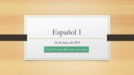 Español 1 26 de mayo de 2015 Final Exam Review Lesson!