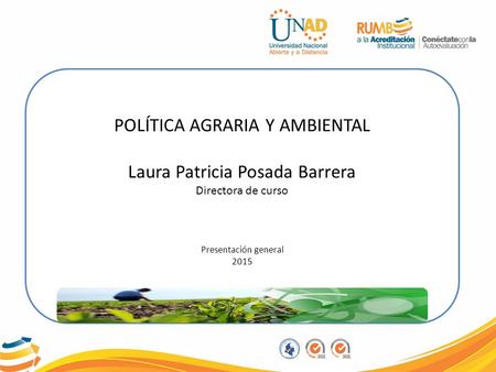 POLÍTICA AGRARIA Y AMBIENTAL Laura Patricia Posada Barrera Directora de curso Presentación general 2015.