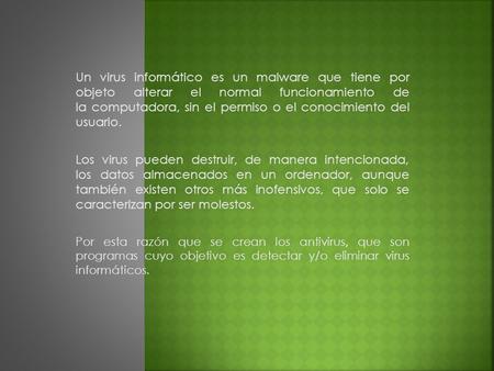 Un virus informático es un malware que tiene por objeto alterar el normal funcionamiento de la computadora, sin el permiso o el conocimiento del usuario.