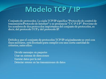Modelo TCP / IP Conjunto de protocolos. La sigla TCP/IP significa Protocolo de control de transmisión/Protocolo de Internet y se pronuncia T-C-P-I-P.