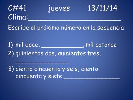 C#41jueves13/11/14 Clima:____________________ Escribe el próximo número en la secuencia 1)mil doce, ___________, mil catorce 2)quinientos dos, quinientos.