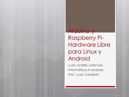 Arduino y Raspberry Pi- Hardware Libre para Linux y Android Juan Andrés Lorences Informática Avanzada Prof. Juan Calderón.