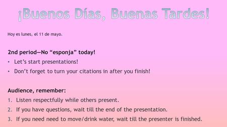 Hoy es lunes, el 11 de mayo. 2nd period—No “esponja” today! Let’s start presentations! Don’t forget to turn your citations in after you finish! Audience,