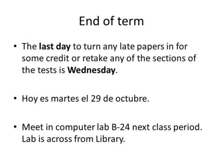 End of term The last day to turn any late papers in for some credit or retake any of the sections of the tests is Wednesday. Hoy es martes el 29 de octubre.