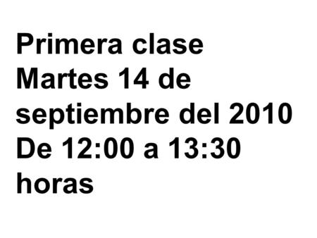 Primera clase Martes 14 de septiembre del 2010 De 12:00 a 13:30 horas.