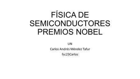 FÍSICA DE SEMICONDUCTORES PREMIOS NOBEL UN Carlos Andrés Méndez Tafur fsc23Carlos.