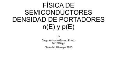 FÍSICA DE SEMICONDUCTORES DENSIDAD DE PORTADORES n(E) y p(E) UN Diego Antonio Gómez Prieto fsc13Diego Clase del 28 mayo 2015.