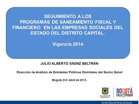 JULIO ALBERTO SÁENZ BELTRÁN Dirección de Análisis de Entidades Públicas Distritales del Sector Salud Bogotá, D.C. Abril de 2015. SEGUIMIENTO A LOS PROGRAMAS.