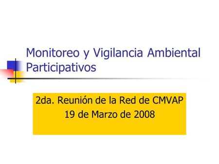 Monitoreo y Vigilancia Ambiental Participativos 2da. Reunión de la Red de CMVAP 19 de Marzo de 2008.