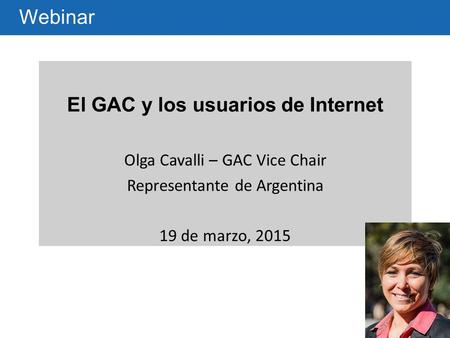 El GAC y los usuarios de Internet Olga Cavalli – GAC Vice Chair Representante de Argentina 19 de marzo, 2015 Webinar.
