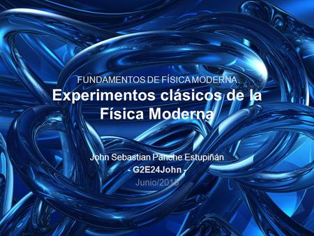 FUNDAMENTOS DE FÍSICA MODERNA Experimentos clásicos de la Física Moderna John Sebastian Panche Estupiñán - G2E24John - Junio/2015.