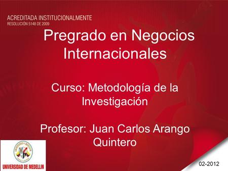 Pregrado en Negocios Internacionales Curso: Metodología de la Investigación Profesor: Juan Carlos Arango Quintero 02-2012.