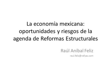 La economía mexicana: oportunidades y riesgos de la agenda de Reformas Estructurales Raúl Aníbal Feliz