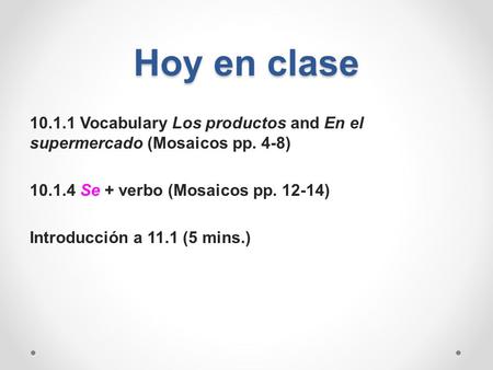 Hoy en clase 10.1.1 Vocabulary Los productos and En el supermercado (Mosaicos pp. 4-8) 10.1.4 Se + verbo (Mosaicos pp. 12-14) Introducción a 11.1 (5 mins.)