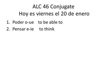 ALC 46 Conjugate Hoy es viernes el 20 de enero 1.Poder o-ue to be able to 2.Pensar e-ie to think.